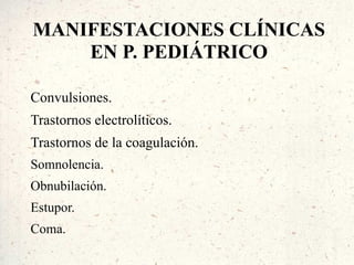 MANIFESTACIONES CLÍNICAS
    EN P. PEDIÁTRICO

Convulsiones.
Trastornos electrolíticos.
Trastornos de la coagulación.
Somnolencia.
Obnubilación.
Estupor.
Coma.
 