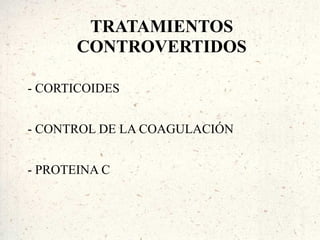 TRATAMIENTOS
       CONTROVERTIDOS

- CORTICOIDES


- CONTROL DE LA COAGULACIÓN


- PROTEINA C
 