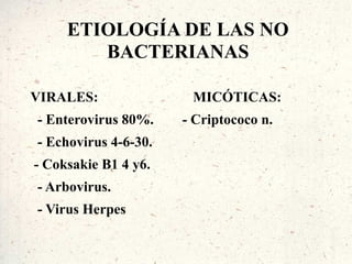 ETIOLOGÍA DE LAS NO
        BACTERIANAS

VIRALES:               MICÓTICAS:
- Enterovirus 80%.    - Criptococo n.
- Echovirus 4-6-30.
- Coksakie B1 4 y6.
- Arbovirus.
- Virus Herpes
 