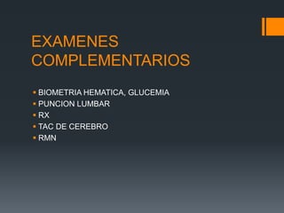 EXAMENES
COMPLEMENTARIOS
 BIOMETRIA HEMATICA, GLUCEMIA
 PUNCION LUMBAR
 RX
 TAC DE CEREBRO
 RMN
 