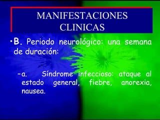 •B. Periodo neurológico: una semana
de duración:
–a. Síndrome infeccioso: ataque al
estado general, fiebre, anorexia,
nausea.
MANIFESTACIONES
CLINICAS
MANIFESTACIONES
CLINICAS
 