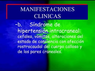 –b. Síndrome de
hipertensión intracraneal:
cefalea, vómitos, alteraciones del
estado de conciencia con afección
rostrocaudal del cuerpo calloso y
de los pares craneales.
MANIFESTACIONES
CLINICAS
MANIFESTACIONES
CLINICAS
 