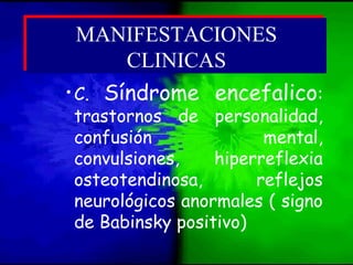 •C. Síndrome encefalico:
trastornos de personalidad,
confusión mental,
convulsiones, hiperreflexia
osteotendinosa, reflejos
neurológicos anormales ( signo
de Babinsky positivo)
MANIFESTACIONES
CLINICAS
MANIFESTACIONES
CLINICAS
 