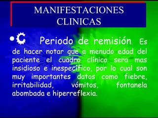 •C Periodo de remisión. Es
de hacer notar que a menudo edad del
paciente el cuadro clínico sera mas
insidioso e inespecífico, por lo cual son
muy importantes datos como fiebre,
irritabilidad, vómitos, fontanela
abombada e hiperreflexia.
MANIFESTACIONES
CLINICAS
MANIFESTACIONES
CLINICAS
 