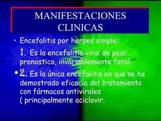 • Encefalitis por herpes simple:
1. Es la encefalitis viral de peor
pronostico, invariablemente fatal.
•2. Es la única encefalitis en que se ha
demostrado eficacia del tratamiento
con fármacos antivirales
( principalmente aciclovir.
MANIFESTACIONES
CLINICAS
MANIFESTACIONES
CLINICAS
 