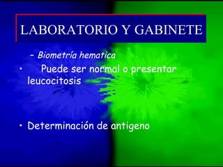 – Biometría hematica
• Puede ser normal o presentar
leucocitosis
• Determinación de antigeno
LABORATORIO Y GABINETELABORATORIO Y GABINETE
 