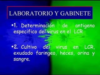 •1. Determinación de antigeno
especifico del virus en el LCR
•2. Cultivo del virus en LCR,
exudado faringeo, heces, orina y
sangre.
LABORATORIO Y GABINETELABORATORIO Y GABINETE
 