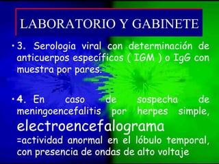 • 3. Serologia viral con determinación de
anticuerpos específicos ( IGM ) o IgG con
muestra por pares.
• 4. En caso de sospecha de
meningoencefalitis por herpes simple,
electroencefalograma
=actividad anormal en el lóbulo temporal,
con presencia de ondas de alto voltaje
LABORATORIO Y GABINETELABORATORIO Y GABINETE
 