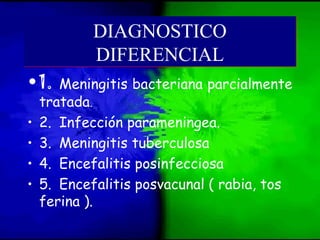 •1. Meningitis bacteriana parcialmente
tratada.
• 2. Infección parameningea.
• 3. Meningitis tuberculosa
• 4. Encefalitis posinfecciosa
• 5. Encefalitis posvacunal ( rabia, tos
ferina ).
DIAGNOSTICO
DIFERENCIAL
DIAGNOSTICO
DIFERENCIAL
 
