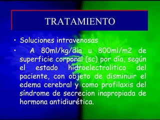 • Soluciones intravenosas
• A 80ml/kg/dia u 800ml/m2 de
superficie corporal (sc) por día, según
el estado hidroelectrolitico del
paciente, con objeto de disminuir el
edema cerebral y como profilaxis del
síndrome de secrecion inapropiada de
hormona antidiurética.
TRATAMIENTOTRATAMIENTO
 