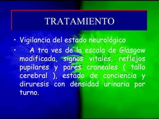 • Vigilancia del estado neurológico
• A tra ves de la escala de Glasgow
modificada, signos vitales, reflejos
pupilares y pares craneales ( tallo
cerebral ), estado de conciencia y
diruresis con densidad urinaria por
turno.
TRATAMIENTOTRATAMIENTO
 