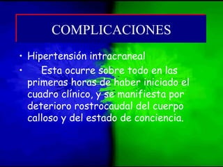 • Hipertensión intracraneal
• Esta ocurre sobre todo en las
primeras horas de haber iniciado el
cuadro clínico, y se manifiesta por
deterioro rostrocaudal del cuerpo
calloso y del estado de conciencia.
COMPLICACIONESCOMPLICACIONES
 
