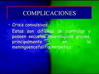 • Crisis convulsivas
Estas son difíciles de controlar y
poseen secuelas neurológicas graves,
principalmente en la
meningoencefalitis herpetica.
COMPLICACIONESCOMPLICACIONES
 