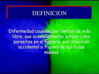 Enfermedad causada por amibas de vida
libre, que ocasionalmente actúan como
parasitos en el hombre, por infección
accidental a tra ves de las fosas
nasales
DEFINICIONDEFINICION
 