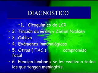 •1. Citoquimico de LCR
• 2. Tinción de Gram y Ziehel Nielsen
• 3. Cultivo
• 4. Exámenes inmunológicos
• 5. Otros ( TAC ) compromiso
focal
• 6. Puncion lumbar = se les realiza a todos
los que tengan meningitis
DIAGNOSTICODIAGNOSTICO
 