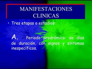 • Tres etapas o estadios:
A. Periodo prodrómico: de días
de duración, con signos y síntomas
inespecíficos.
MANIFESTACIONES
CLINICAS
MANIFESTACIONES
CLINICAS
 