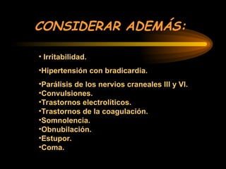 CONSIDERAR ADEMÁS:
• Irritabilidad.
•Hipertensión con bradicardia.
•Parálisis de los nervios craneales III y VI.
•Convulsiones.
•Trastornos electrolíticos.
•Trastornos de la coagulación.
•Somnolencia.
•Obnubilación.
•Estupor.
•Coma.
 