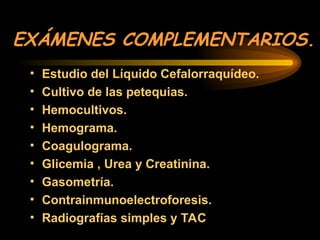 EXÁMENES COMPLEMENTARIOS.
• Estudio del Líquido Cefalorraquídeo.
• Cultivo de las petequias.
• Hemocultivos.
• Hemograma.
• Coagulograma.
• Glicemia , Urea y Creatinina.
• Gasometría.
• Contrainmunoelectroforesis.
• Radiografías simples y TAC
 