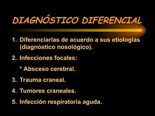 DIAGNÓSTICO DIFERENCIAL
1. Diferenciarlas de acuerdo a sus etiologías
(diagnóstico nosológico).
2. Infecciones focales:
* Absceso cerebral.
3. Trauma craneal.
4. Tumores craneales.
5. Infección respiratoria aguda.
 