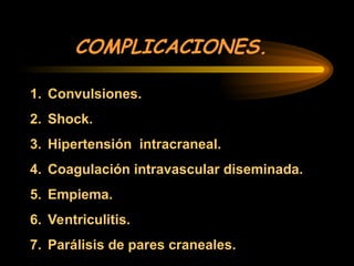 COMPLICACIONES.
1. Convulsiones.
2. Shock.
3. Hipertensión intracraneal.
4. Coagulación intravascular diseminada.
5. Empiema.
6. Ventriculitis.
7. Parálisis de pares craneales.
 