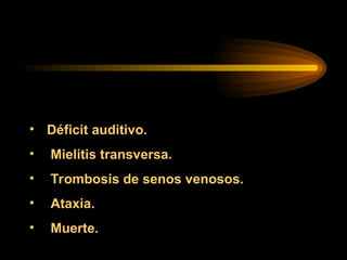 • Déficit auditivo.
• Mielitis transversa.
• Trombosis de senos venosos.
• Ataxia.
• Muerte.
 