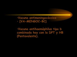 •Vacuna antimeningocóccica
• [VA-MENGOC-BC]
•Vacuna antihaemóphilus tipo b
combinada hoy con la DPT y HB
(Pentavalente).
 
