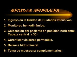 MEDIDAS GENERALES
1. Ingreso en la Unidad de Cuidados Intensivos
2. Monitoreo hemodinámico.
3. Colocación del paciente en posición horizontal.
Cabeza central a 30o
4. Garantizar vía aérea permeable.
5. Balance hidromineral.
6. Toma de muestra p/ complementarios.
 