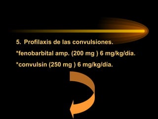 5. Profilaxis de las convulsiones.
*fenobarbital amp. (200 mg ) 6 mg/kg/día.
*convulsín (250 mg ) 6 mg/kg/día.
 