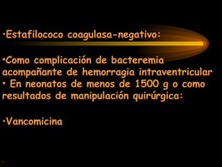 •Estafilococo coagulasa-negativo:
•Como complicación de bacteremia
acompañante de hemorragia intraventricular
• En neonatos de menos de 1500 g o como
resultados de manipulación quirúrgica:
•Vancomicina
•
 