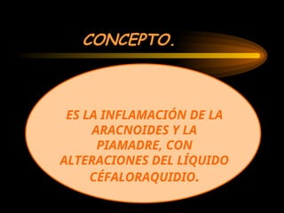 CONCEPTO.
ES LA INFLAMACIÓN DE LA
ARACNOIDES Y LA
PIAMADRE, CON
ALTERACIONES DEL LÍQUIDO
CÉFALORAQUIDIO.
 