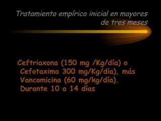 Tratamiento empírico inicial en mayores
de tres meses
Ceftriaxona (150 mg /Kg/día) o
Cefotaxima 300 mg/Kg/día), más
Vancomicina (60 mg/kg/día).
Durante 10 a 14 días
 