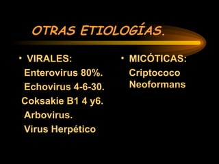 OTRAS ETIOLOGÍAS.
• VIRALES:
Enterovirus 80%.
Echovirus 4-6-30.
Coksakie B1 4 y6.
Arbovirus.
Virus Herpético
• MICÓTICAS:
Criptococo
Neoformans
 