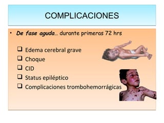 COMPLICACIONES
• De fase aguda… durante primeras 72 hrs


     Edema cerebral grave
     Choque
     CID
     Status epiléptico
     Complicaciones trombohemorrágicas
 