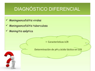 DIAGNÓSTICO DIFERENCIAL

 Meningoencefalitis virales

 Meningoencefalitis tuberculosa

 Meningitis aséptica



                                 » Características LCR

                        Determinación de pH y ácido láctico en LCR
 