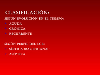 CLASIFICACIóN:
SEGÚN EVOLUCIóN EN EL TIEMpO:
 AGUDA
 CróNICA
 rECUrrENTE


SEGÚN pErFIL DEL LCr:
 SépTICA (BACTErIANA)
 ASépTICA
 