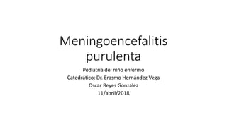 Meningoencefalitis
purulenta
Pediatría del niño enfermo
Catedrático: Dr. Erasmo Hernández Vega
Oscar Reyes González
11/abril/2018
 