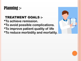 Planning :-
TREATMENT GOALS :-
To achieve remission.
To avoid possible complications.
To improve patient quality of life
To reduce morbidity and mortality.
 