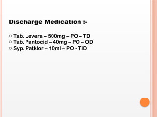 Discharge Medication :-
o Tab. Levera – 500mg – PO – TD
o Tab. Pantocid – 40mg – PO – OD
o Syp. Patklor – 10ml – PO - TID
 