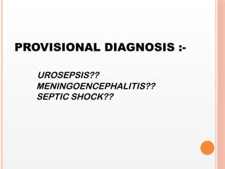 PROVISIONAL DIAGNOSIS :-
UROSEPSIS??
MENINGOENCEPHALITIS??
SEPTIC SHOCK??
 