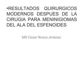 ●
RESULTADOS QUIRURGICOS
MODERNOS DESPUES DE LA
CIRUGIA PARA MENINIGIOMAS
DEL ALA DEL ESFENOIDES
MR Cesar Rivera Jiménez
 