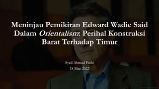 Meninjau Pemikiran Edward Wadie Said
Dalam Orientalism: Perihal Konstruksi
Barat Terhadap Timur
Syed Ahmad Fathi
18 Mac 2022
 