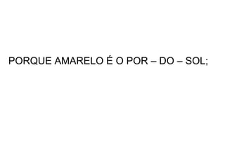 PORQUE AMARELO É O POR – DO – SOL; 