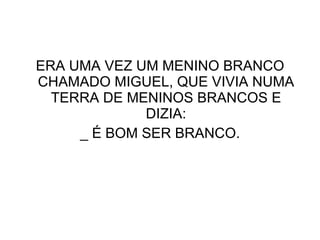 ERA UMA VEZ UM MENINO BRANCO CHAMADO MIGUEL, QUE VIVIA NUMA TERRA DE MENINOS BRANCOS E DIZIA: _ É BOM SER BRANCO. 