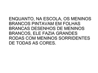 ENQUANTO, NA ESCOLA, OS MENINOS BRANCOS PINTAVAM EM FOLHAS BRANCAS DESENHOS DE MENINOS BRANCOS, ELE FAZIA GRANDES RODAS COM MENINOS SORRIDENTES DE TODAS AS CORES. 