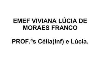 EMEF VIVIANA LÚCIA DE MORAES FRANCO PROF.ªs Célia(Inf) e Lúcia. 