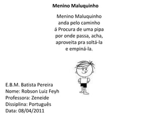 Menino Maluquinho  Menino Maluquinho anda pelo caminho á Procura de uma pipa por onde passa, acha, aproveita pra soltá-la e empiná-la. E.B.M. Batista Pereira  Nome: Robson Luiz Feyh Professora: Zeneide  Dissiplina: Português Data: 08/04/2011   