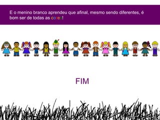 E o menino branco aprendeu que afinal, mesmo sendo diferentes, é bom ser de todas as  c o r e s ! FIM 