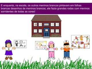 E enquanto, na escola, os outros meninos brancos pintavam em folhas
brancas desenhos de meninos brancos, ele fazia grandes rodas com meninos
sorridentes de todas as cores!
 