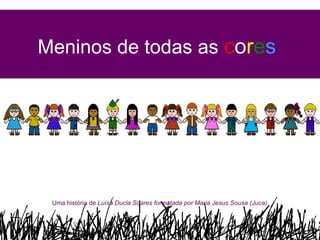 Meninos de todas as  c o r e s Uma história de  Luísa Ducla Soares formatada por Maria Jesus Sousa (Juca) 