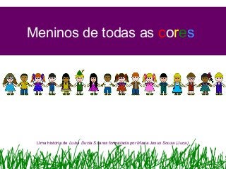 Meninos de todas as cores
Uma história de Luísa Ducla Soares formatada por Maria Jesus Sousa (Juca)
 